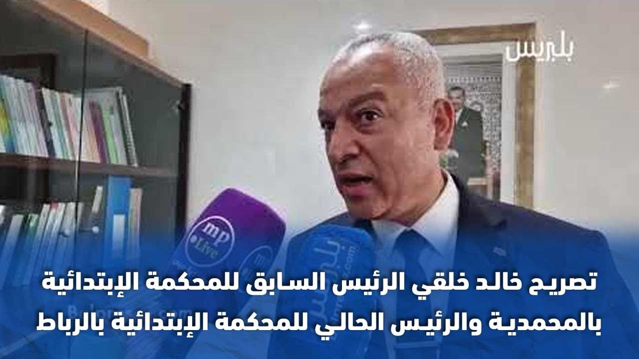 تصريح خالد خلقي الرئيس السابق للمحكمة الإبتدائية بالمحمدية والرئيس الحالي للمحكمة الإبتدائية بالرباط