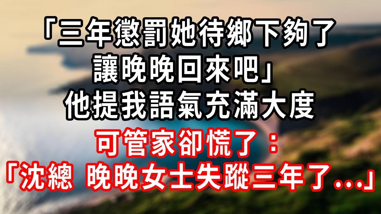 「三年懲罰她待鄉下夠了 讓晚晚回來吧」他提我語氣充滿大度，可管家卻慌了：「沈總 晚晚女士失蹤三年了...」