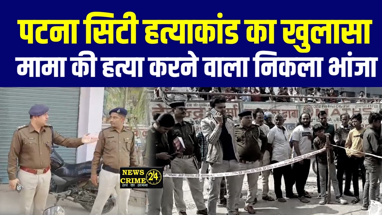 पटना सिटी ह*त्याकांड का खुलासा: मामा की ह•त्या करने वाला निकला भांजा