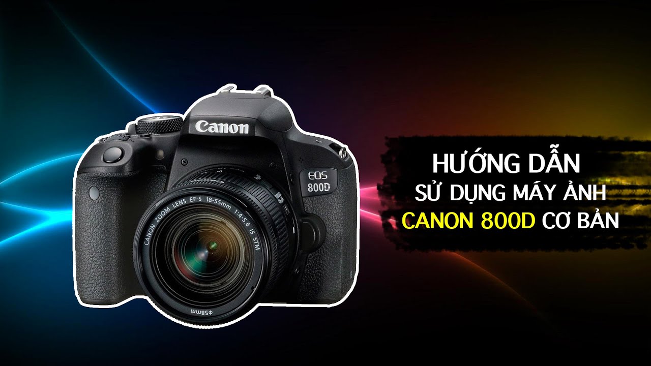 Hướng dẫn sử dụng máy ảnh Canon EOS 800D cơ bản nhất