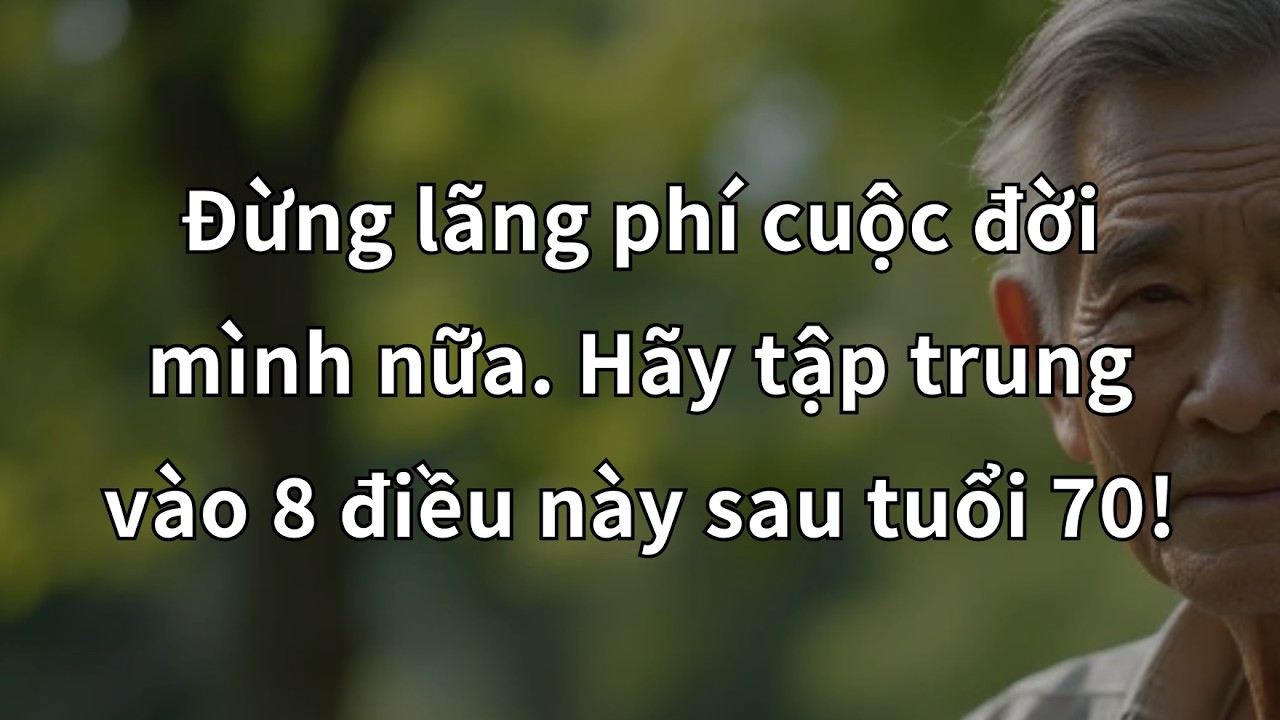 ĐỪNG LÃNG PHÍ CUỘC ĐỜI MÌNH NỮA. SAU TUỔI 70, HÃY TẬP TRUNG VÀO 8 ĐIỀU THIẾT YẾU NÀY!