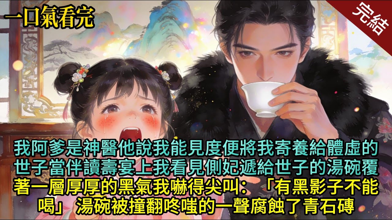 我阿爹是神醫，他說我能見邪祟，便將我寄養給體虛的世子當伴讀，壽宴上，我看見側妃遞給世子的湯碗，覆著一層厚厚的黑氣，我嚇得尖叫：“有黑影子不能喝！#爽文#一口气看完#萌娃 #温馨 #小说#治愈 #完结文