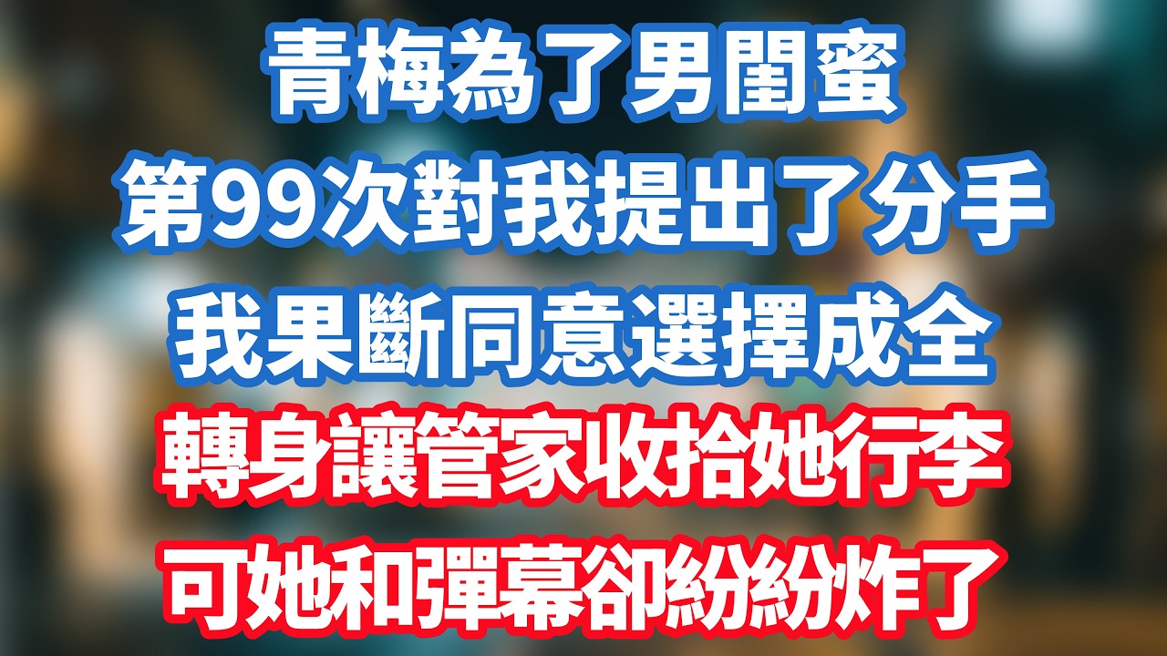 青梅為了男閨蜜，第99次對我提出了分手，我果斷同意選擇成全，轉身讓管家收拾她行李，可她和彈幕卻紛紛炸了！#小说推荐 #一口气看完