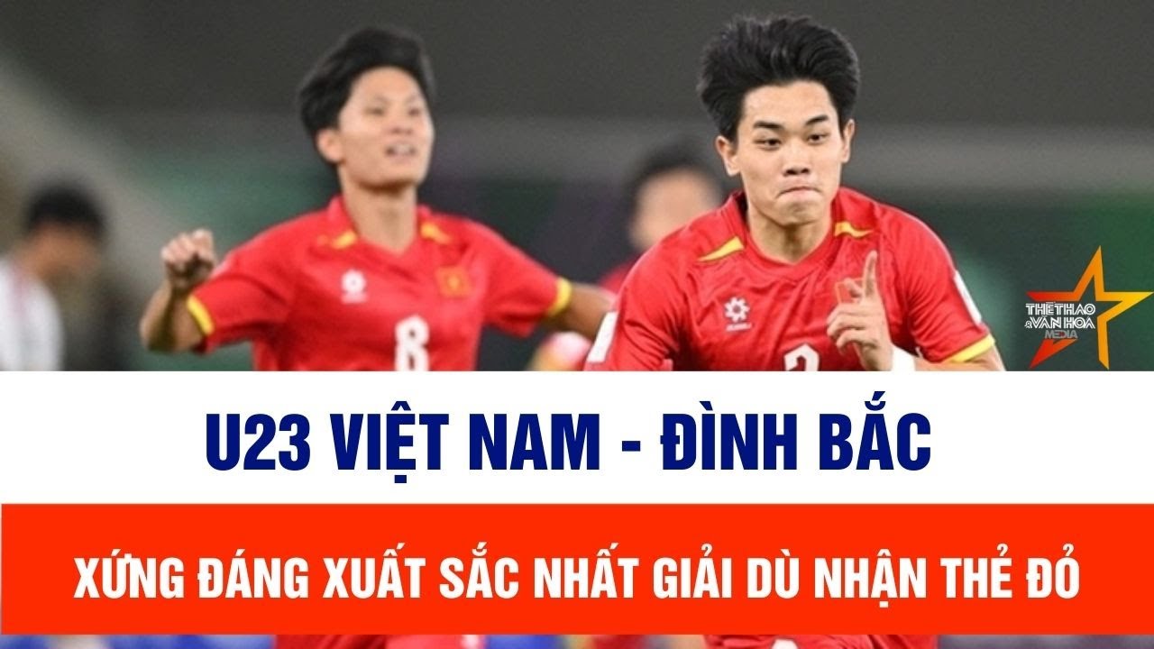 U23 Việt Nam: Lý do Đình Bắc xứng đáng xuất sắc nhất giải dù nhận thẻ đỏ