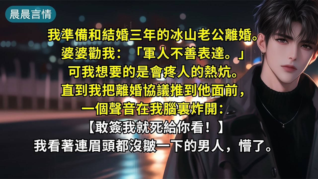 我準備和結婚三年的冰山老公離婚。婆婆勸我：「軍人不善表達。」可我想要的是會疼人的熱炕。直到我把離婚協議推到他面前，一個聲音在我腦裏炸開：【敢簽我就死給你看！】我看著連眉頭都沒皺一下的男人，懵了。