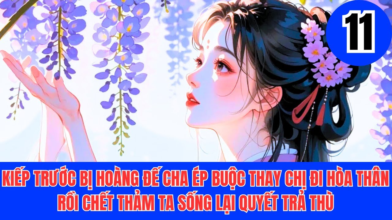 11 KIẾP TRƯỚC BỊ HOÀNG ĐẾ CHA ÉP BUỘC THAY CHỊ ĐI HÒA THÂN RỒI CHẾT THẢM TA SỐNG LẠI QUYẾT TRẢ THÙ