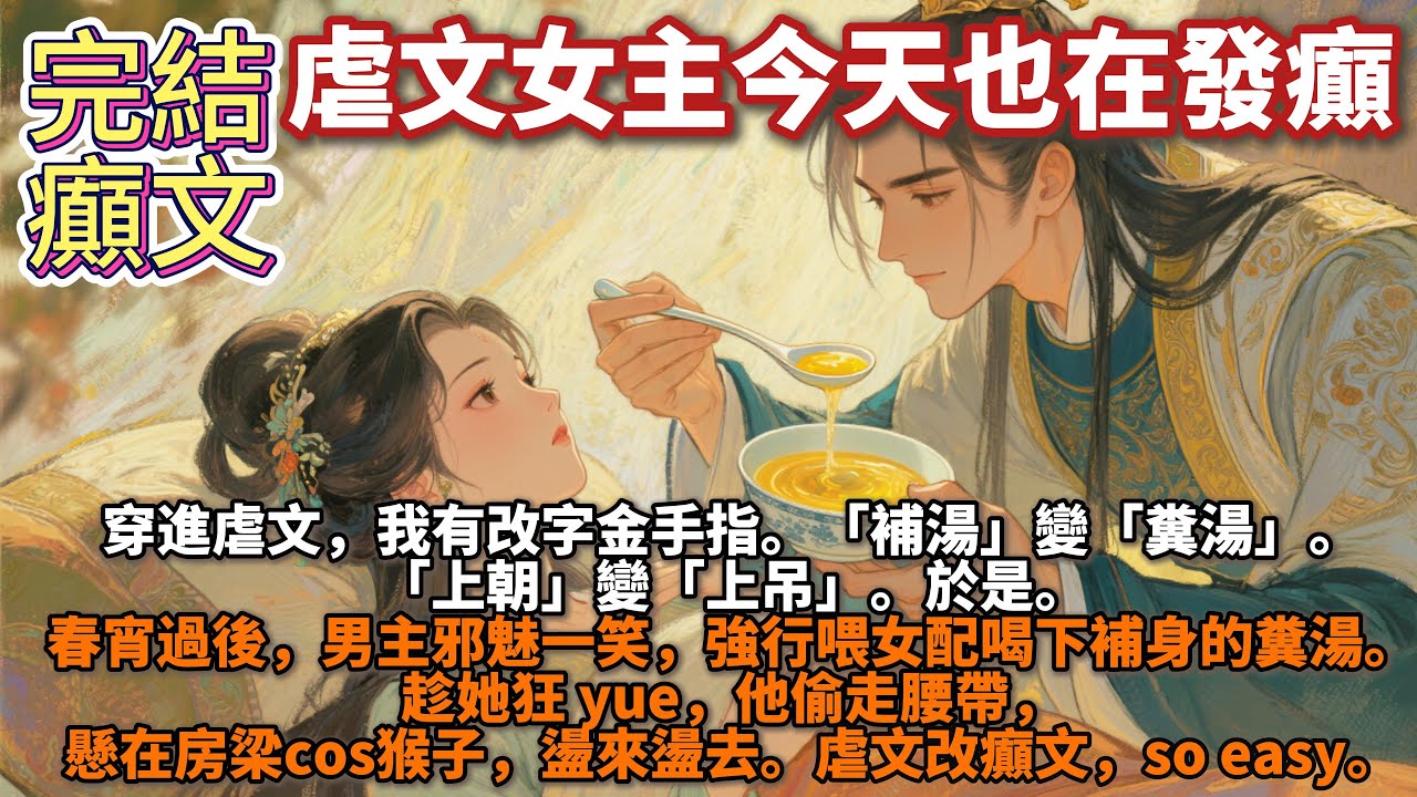 完結癲文：虐文女主今天也在發癲。穿進虐文，我有改字金手指。「補湯」變「糞湯」。「上朝」變「上吊」。於是。春宵過後，男主邪魅一笑，強行喂女配喝下補身的糞湯。趁她狂 yue。他偷走腰帶，懸在房梁cos猴子