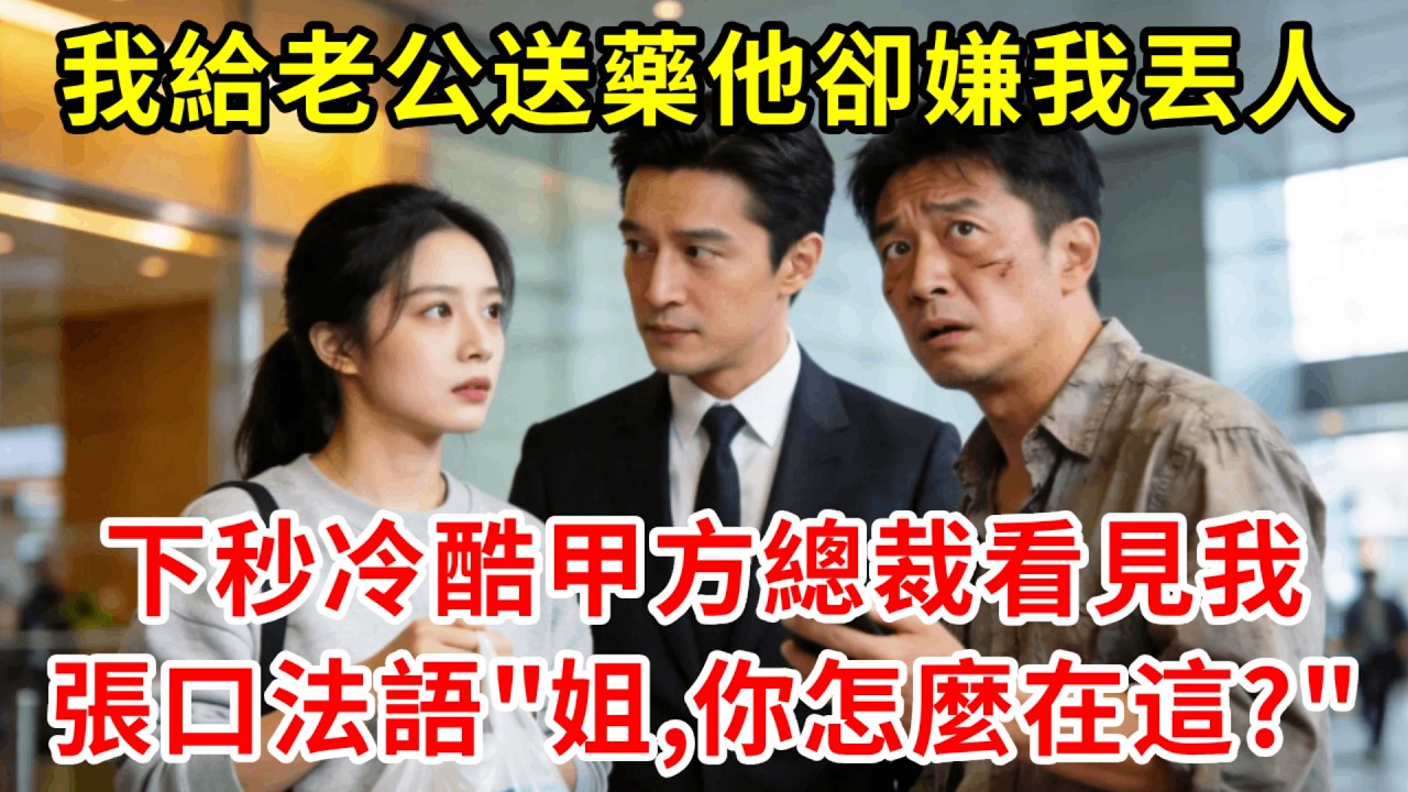 我給老公送藥他卻嫌我丟人，下秒冷酷甲方總裁看見我眼神瞬間溫柔，張口法語