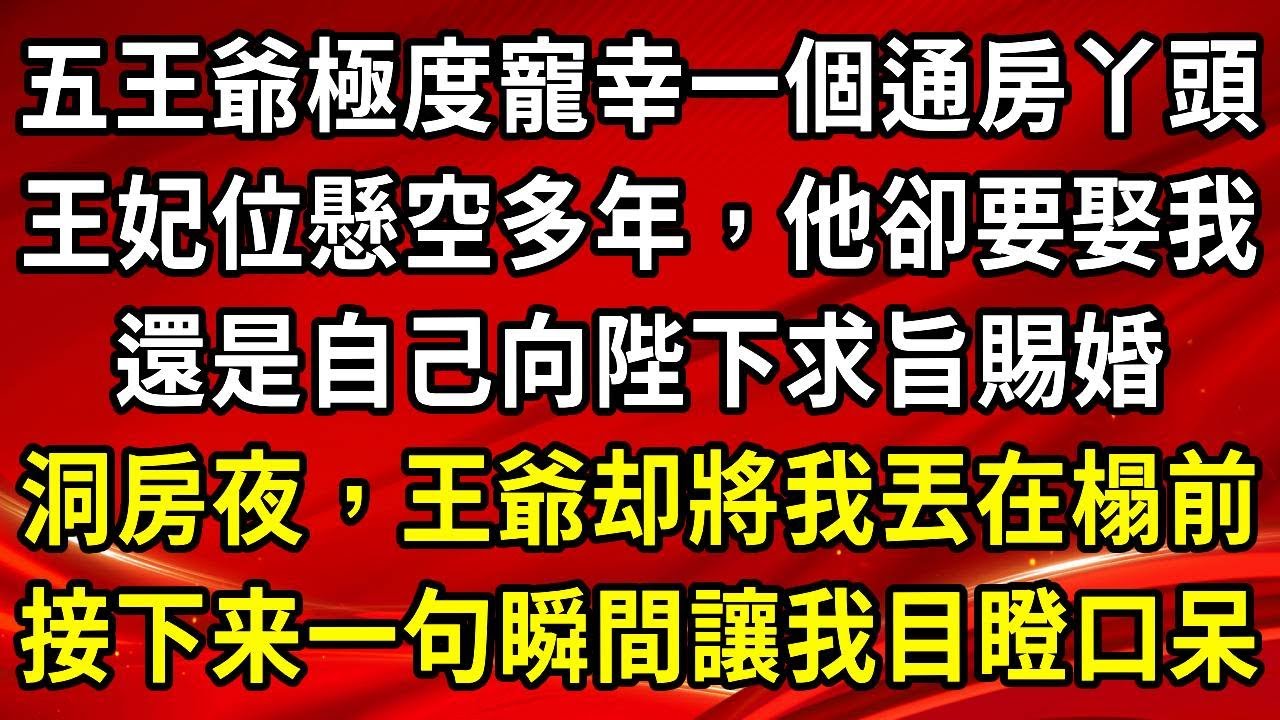 京都盛傳，五王爺極度寵幸一個通房丫頭。王妃之位懸空多年，但他卻要娶我，還是自己向陛下求旨賜婚。洞房花燭夜，王爺卻將我丟在榻前，接下裡一句話瞬間讓我目瞪口呆#生活經驗#情感故事#養老