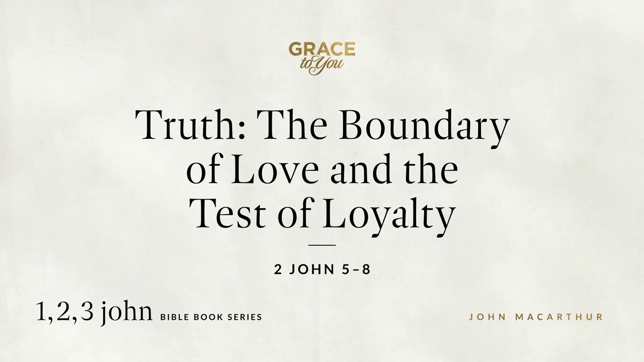 Truth: The Boundary of Love and the Test of Loyalty (2 John 5–8) John MacArthur