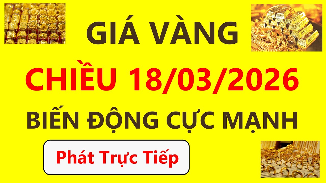Trực tiếp giá vàng Chiều hôm nay ngày 18/3/2026 - Diễn biến mới nhất giá vàng 9999, Sjc, Pnj và Doji
