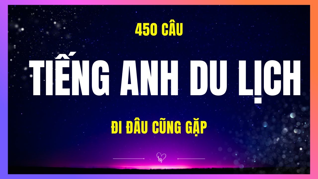 450 từ vựng và câu tiếng Anh du lịch - học thuộc đi du lịch bắn tiếng Anh như gió