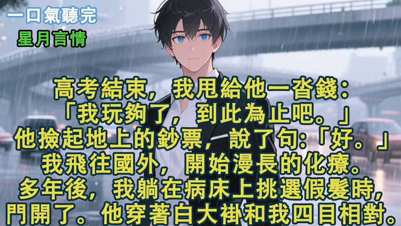 高考結束，我甩給他一沓錢：「我玩夠了，到此為止吧。」他撿起地上的鈔票，說了句:「好。」我飛往國外，開始漫長的化療。多年後，我躺在病床上挑選假髮時，門開了。他穿著白大褂和我四目相對。#小說 #有聲書