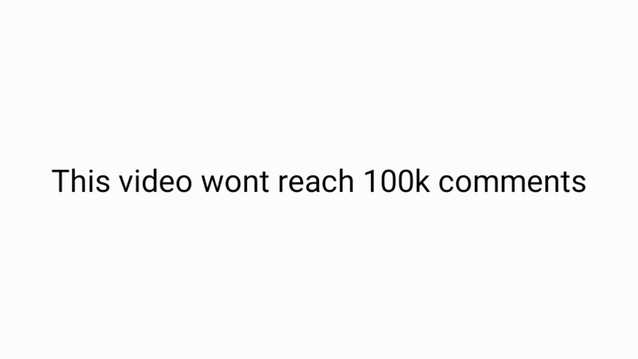 this video won't reach 100k comments