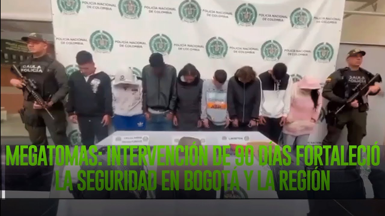 MEGATOMAS INTERVENCIÓN DE 90 DÍAS FORTALECIÓ LA SEGURIDAD EN BOGOTÁ Y LA REGIÓN