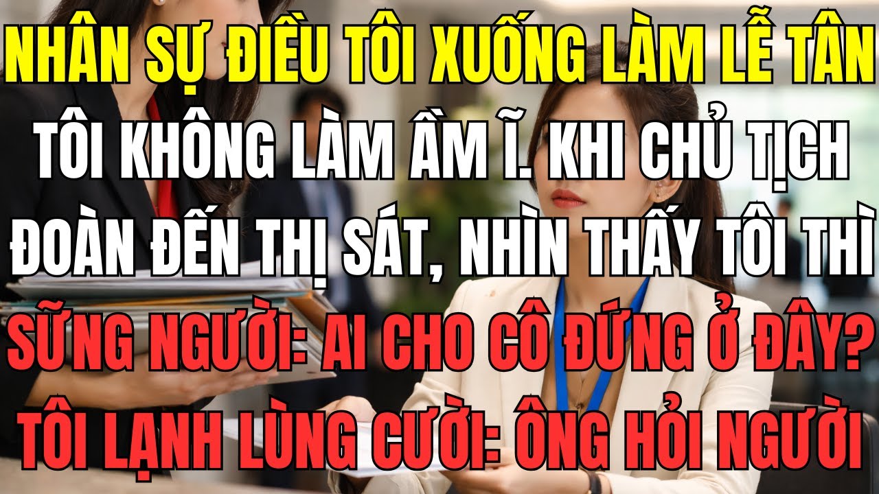 Nhân sự điều tôi xuống làm lễ tân, tôi không làm ầm ĩ. Khi chủ tịch tập đoàn đến thị sát, nhìn thấy