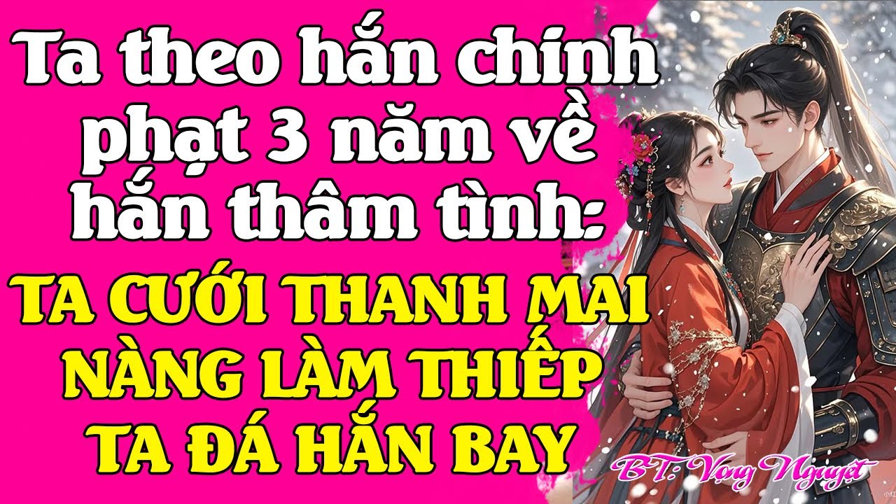 Ta cùng hắn chinh chiến 3 năm khải hoàn - Hắn: ta cưới thanh mai, còn nàng làm thiếp nhé. Mơ đi