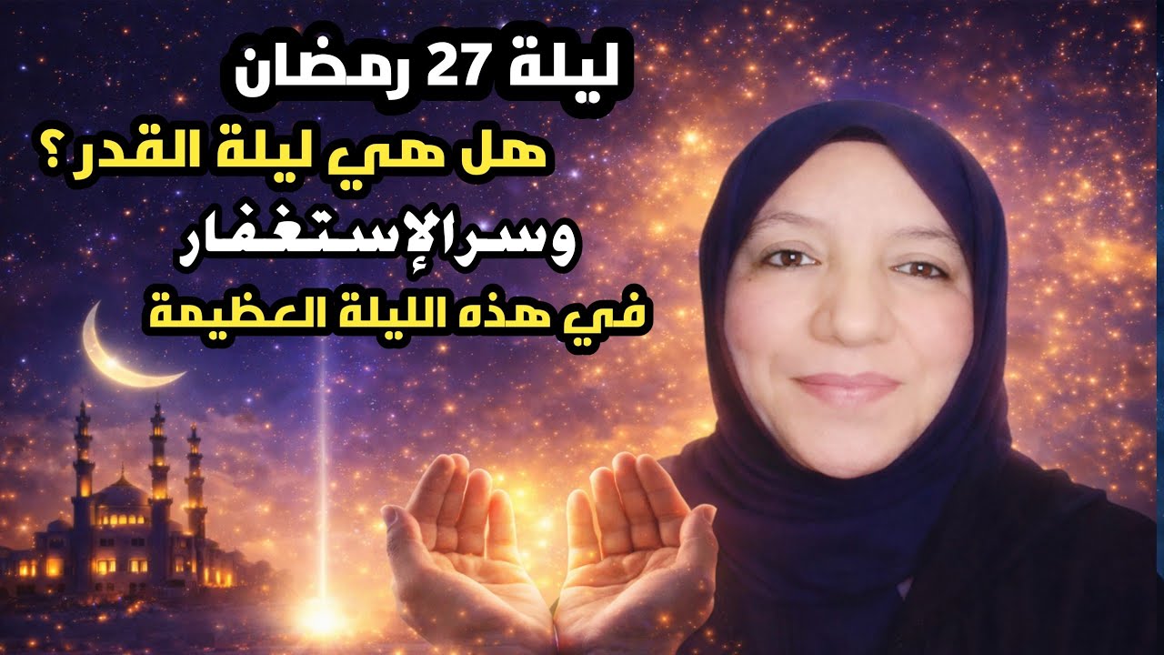 ليلة 27 رمضان: هل هي ليلة القدر؟ وسرّ الاستغفار في هذه الليلة العظيمة.