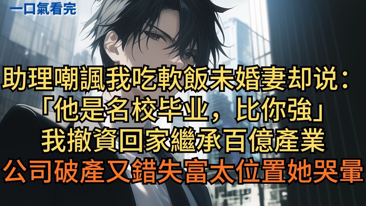 助理嘲諷我吃軟飯，未婚妻却说：「他是名校毕业，比你強。」我撤資回家繼承百億產業，公司破產又錯失富太位置她哭暈。#小说 #爽文