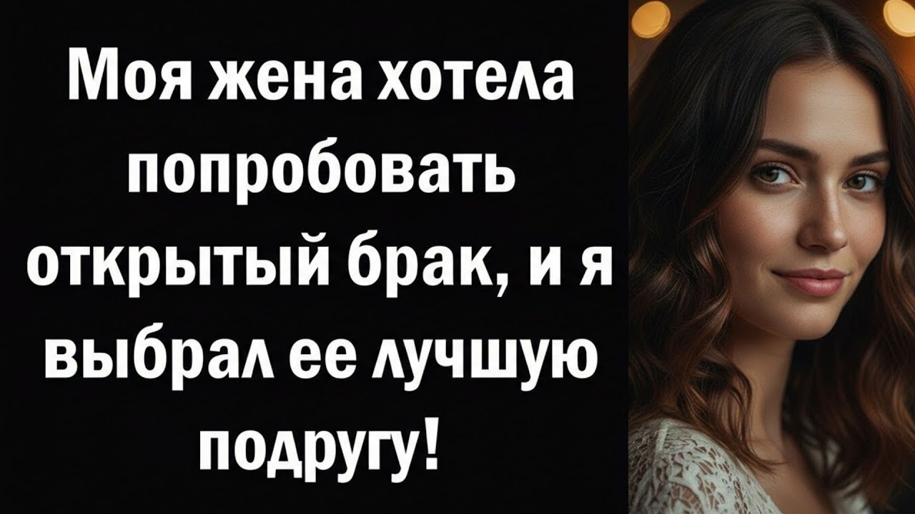 Моя жена хотела попробовать открытый брак, и я выбрал ее лучшую подругу!