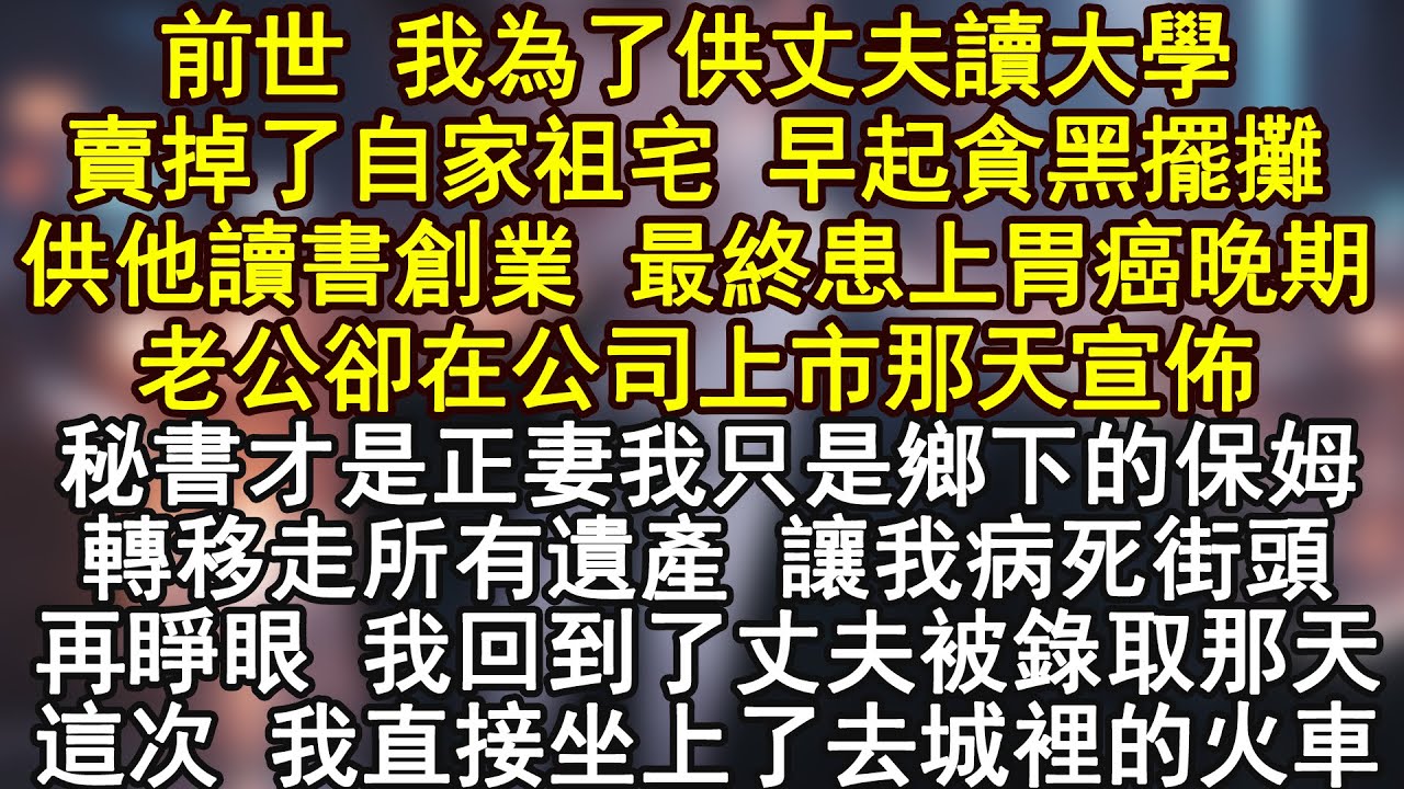 前世 我為了供丈夫讀大學賣掉了自家祖宅 早起貪黑擺攤供他讀書創業 最終患上胃癌晚期老公卻在公司上市那天宣佈秘書才是正妻我只是鄉下的保姆轉移走所有遺產 讓我病死街頭再睜眼
