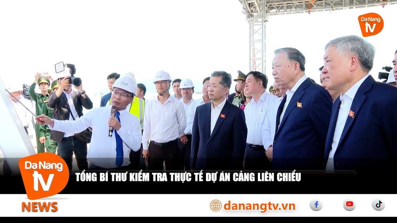 TỔNG BÍ THƯ TÔ LÂM KIỂM TRA THỰC TẾ DỰ ÁN CẢNG LIÊN CHIỂU, ĐÀ NẴNG