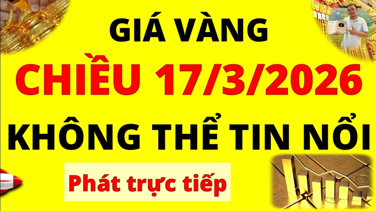Trực tiếp giá vàng Chiều hôm nay ngày 17/3/2026 - Không thể tin nổi giá vàng 9999, Sjc, Doji và Pnj