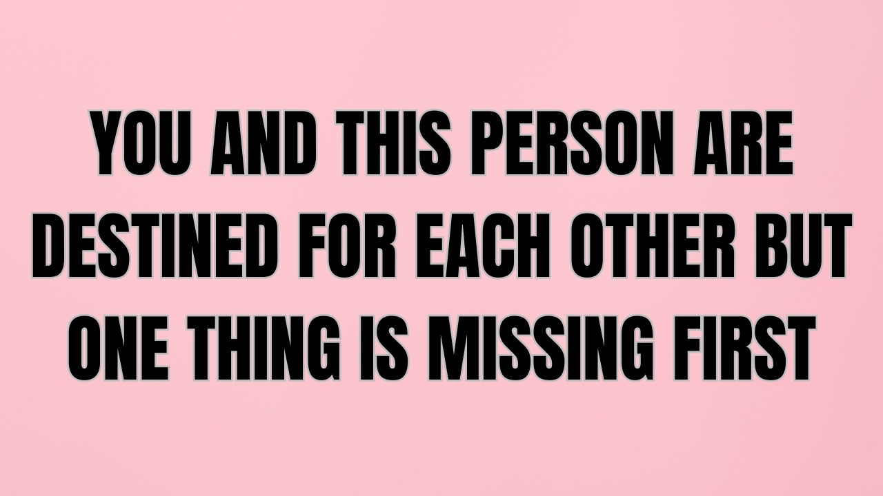 YOU AND THIS PERSON ARE DESTINED FOR EACH OTHER — BUT ONE THING IS MISSING FIRST