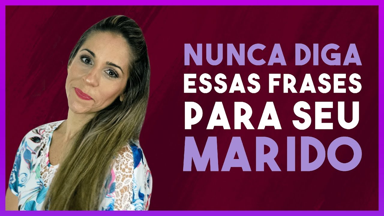 6 FRASES QUE VOCÊ NUNCA DEVE DIZER AO SEU MARIDO - Conversa para MULHERES