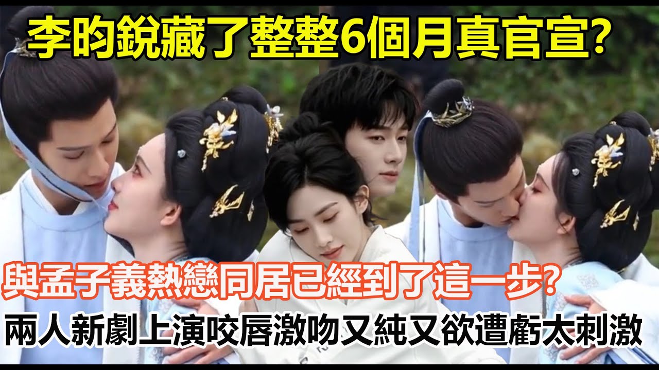 李昀銳藏了整整6個月真官宣？與孟子義熱戀同居已經到了這一步？兩人新劇上演咬唇激吻又純又欲遭虧太刺激