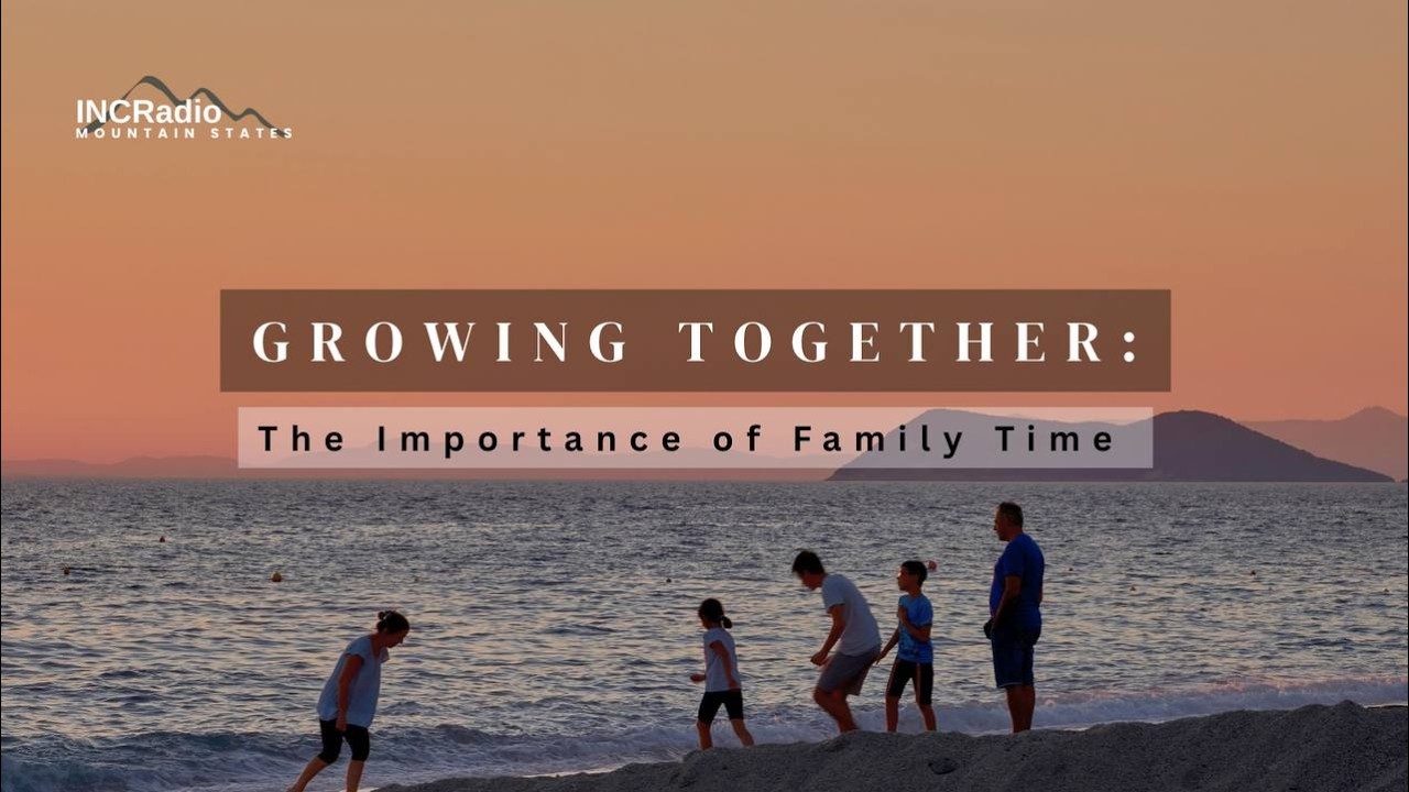 GROWING TOGETHER: The Importance of Family Time | INCRadio Mountain States