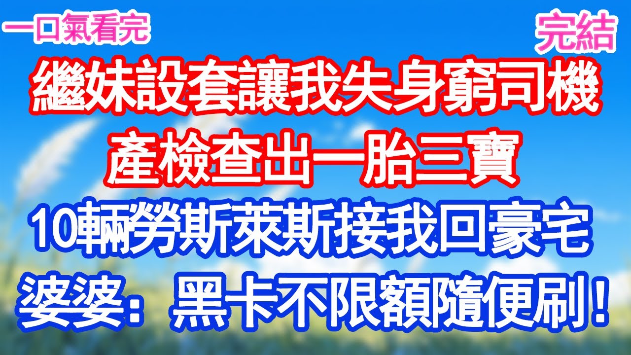 繼妹設套讓我失身窮司機，產檢查出一胎三寶，十輛勞斯萊斯接我回豪宅，婆婆遞卡：黑卡不限額隨便刷！#愛情#甜寵文#爽文#故事分享
