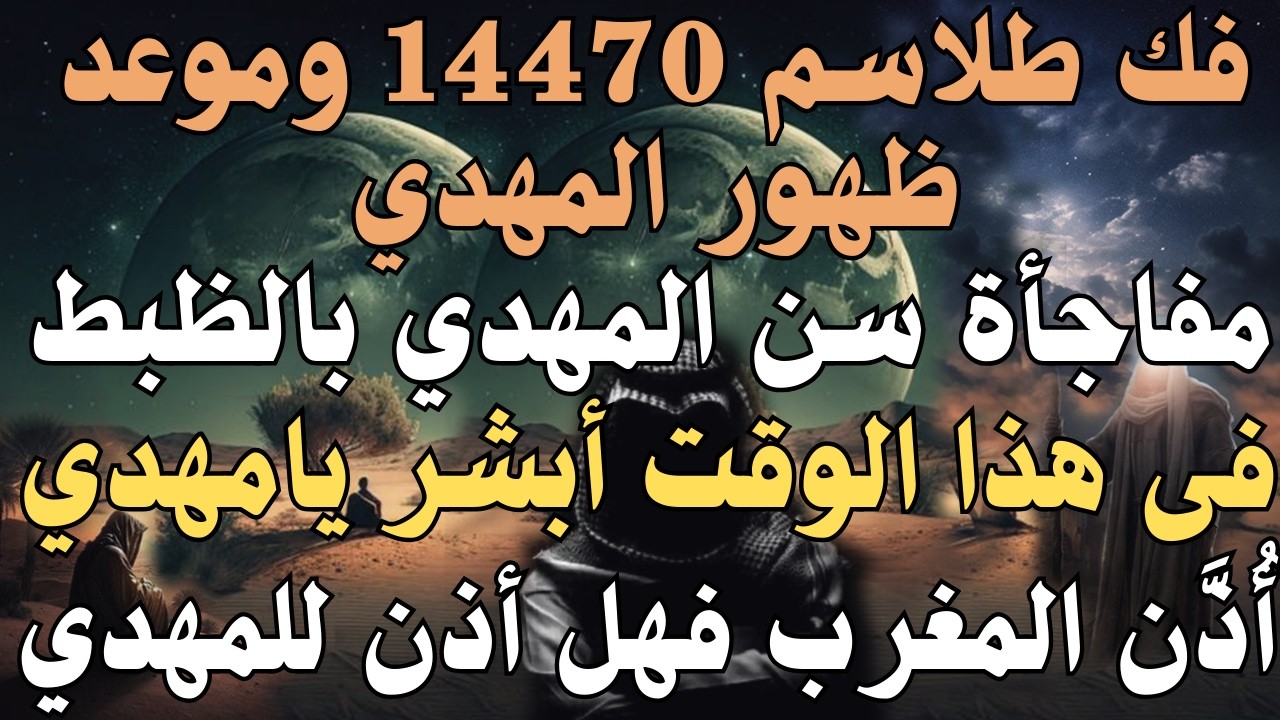 فك طلاسم 14470 المهدي  مفاجأة سن المهدي بالظبط ، فى هذا الوقت أبشر يامهدي ، أُذَّن المغرب أذن للمهدي