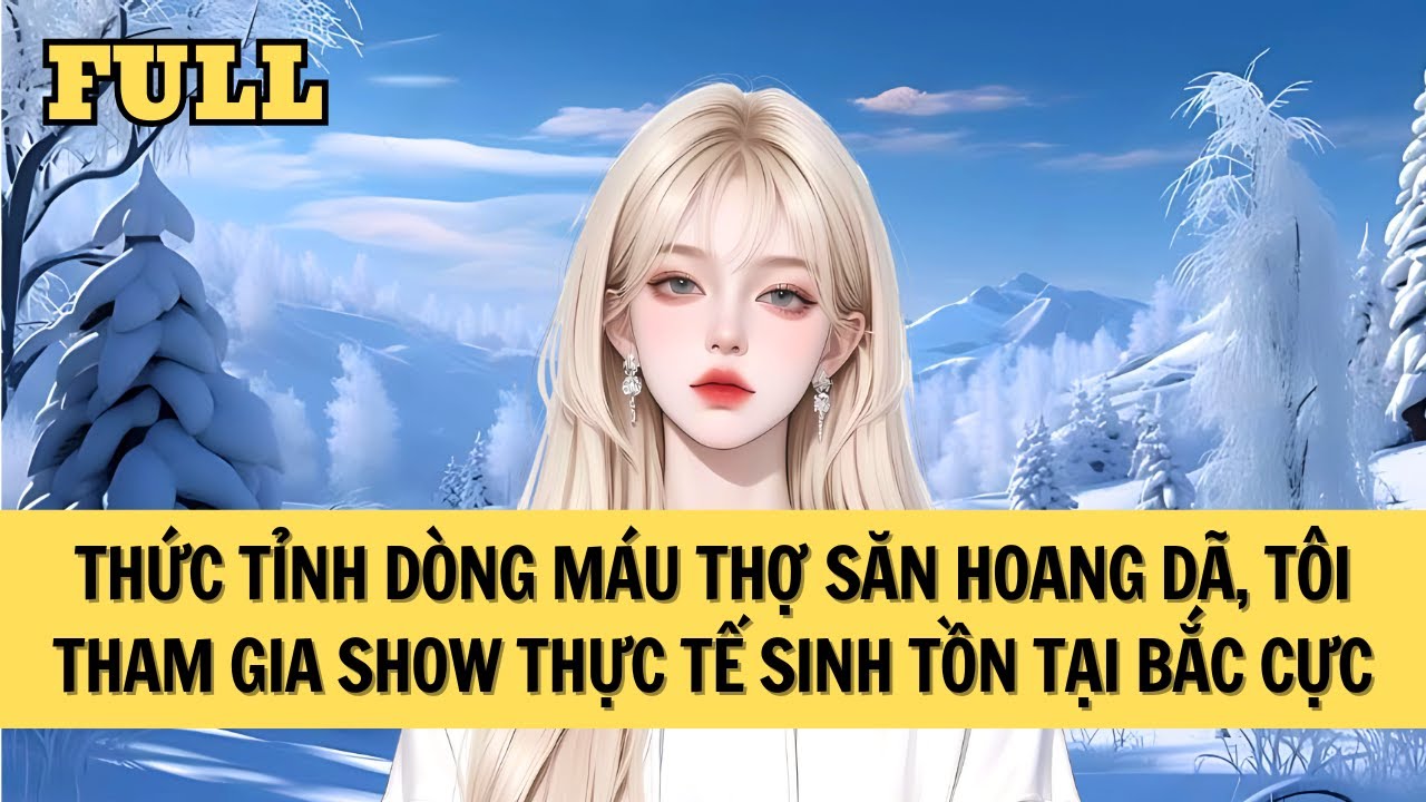 [FULL REVIEW] SAU KHI THỨC TỈNH DÒNG MÁU THỢ SĂN, TÔI THAM GIA SHOW SINH TỒN TẠI BẮC CỰC