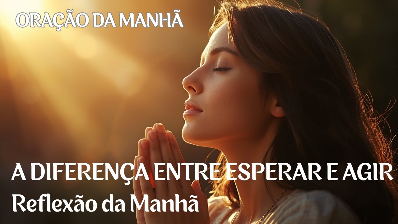 A DIFERENÇA ENTRE ESPERAR E AGIR /  Reflexão da Manhã