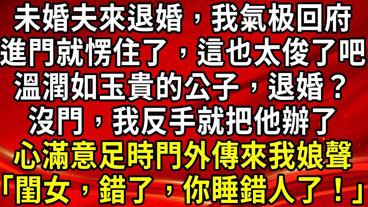 未婚夫來退婚，我氣极回府。進門就愣住了，這也太俊了吧。溫潤如玉貴的公子，退婚？沒門，我反手就把他辦了。心滿意足時門外傳來我娘聲「閨女，錯了，你睡錯人了！」#生活經驗#情感故事#養老#睡前故事