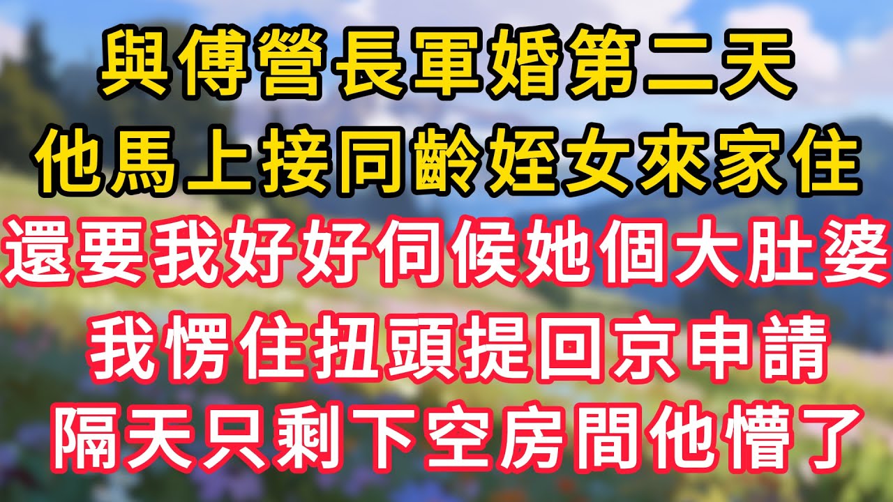 與傅營長軍婚第二天，他馬上接同齡姪女來家住，還要我好好伺候她個大肚婆，我愣住扭頭提回京申請，隔天只剩下空房間他懵了！ #為人處世 #生活经验#深夜淺讀 #情感故事 #人間心理 #小说