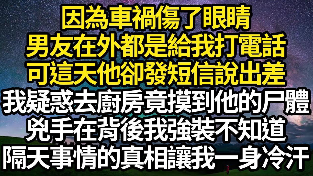因為我車禍傷了眼睛，男友在外都是給我打電話，可這天他卻發短信說出差，我疑惑去廚房竟摸到他的尸體，兇手在背後我強裝不知道，隔天事情的真相令我一身冷汗#故事#情感#情感故事#人生#人生經驗#人生故事