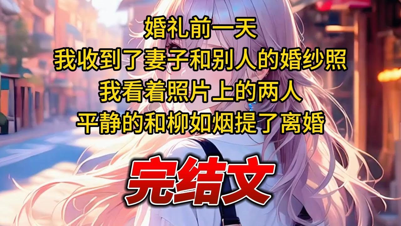 【柳如烟合集】（完结文）婚礼前一天我收到了妻子和别人的婚纱照，我看着照片上的两人，平静的和柳如烟提了离婚 #一口气看完 #爽文 #小说 #完结文 #柳如煙 #小说推荐 #小说推文