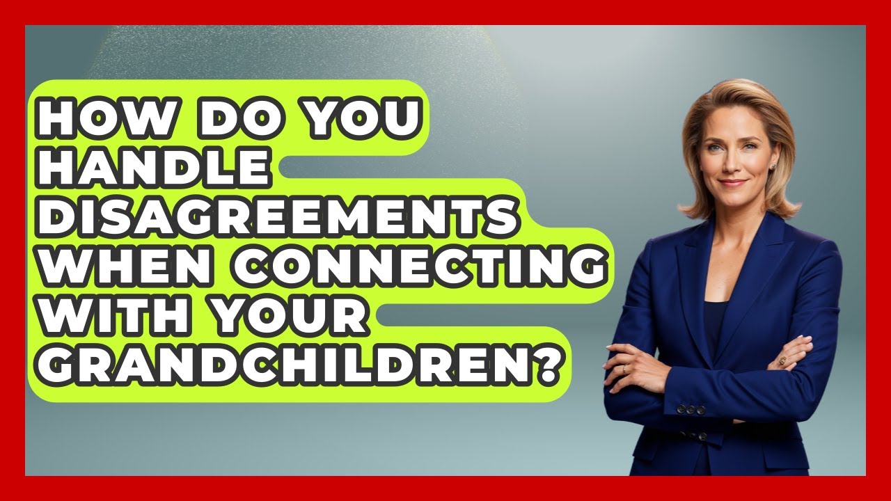 How Do You Handle Disagreements When Connecting With Your Grandchildren?