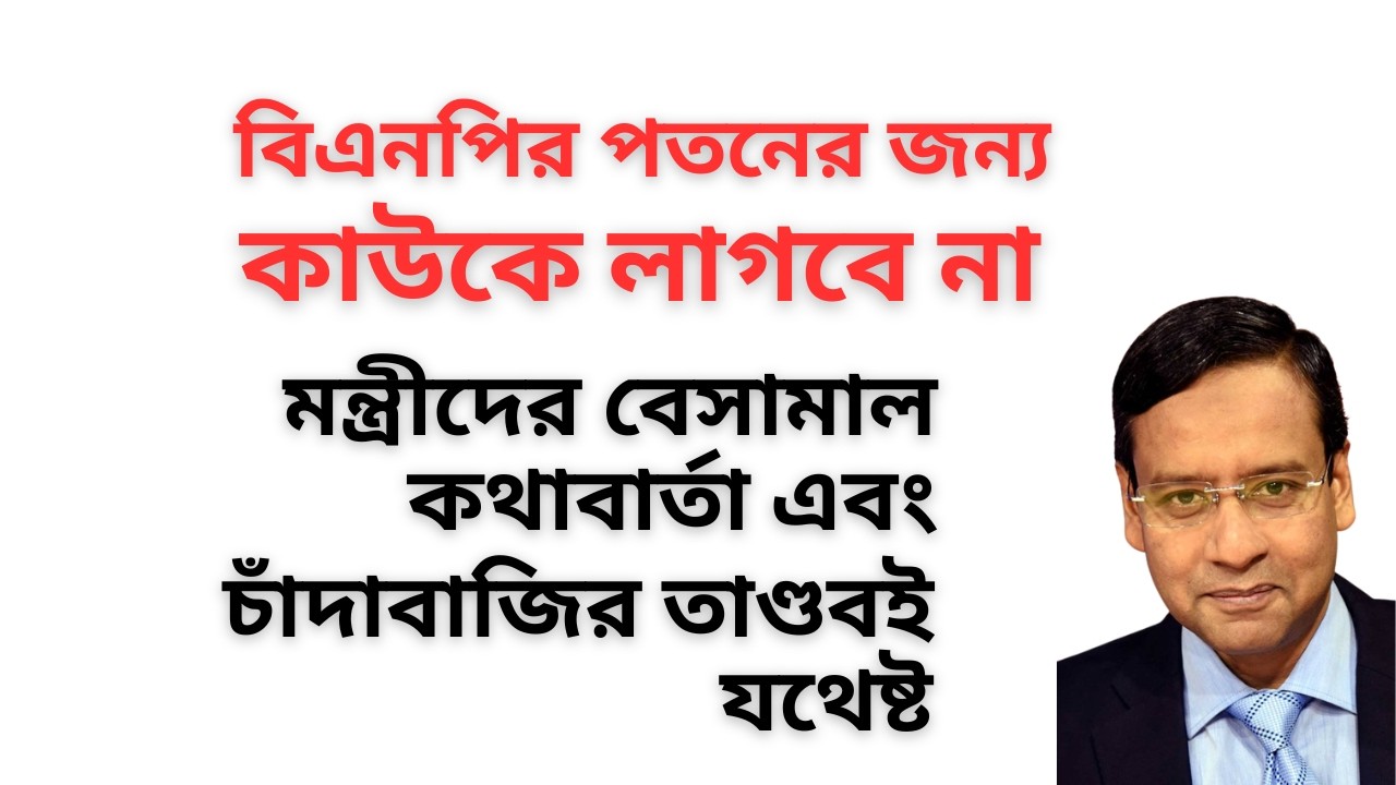 বিএনপির পতনের জন্য কাউকে লাগবে না ! মন্ত্রীদের বেসামাল কথাবার্তা এবং চাঁদাবাজির তাণ্ডবই যথেষ্ট !