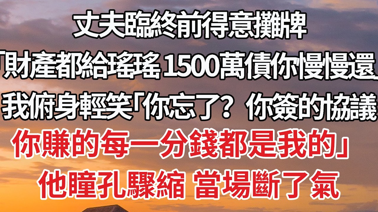 【完結】丈夫臨終前得意攤牌，「財產都給瑤瑤 1500萬債你慢慢還」我俯身輕笑「你忘了？你簽的協議，你賺的每一分錢都是我的」他瞳孔驟縮 當場斷了氣#婚姻 #情感 #豪门