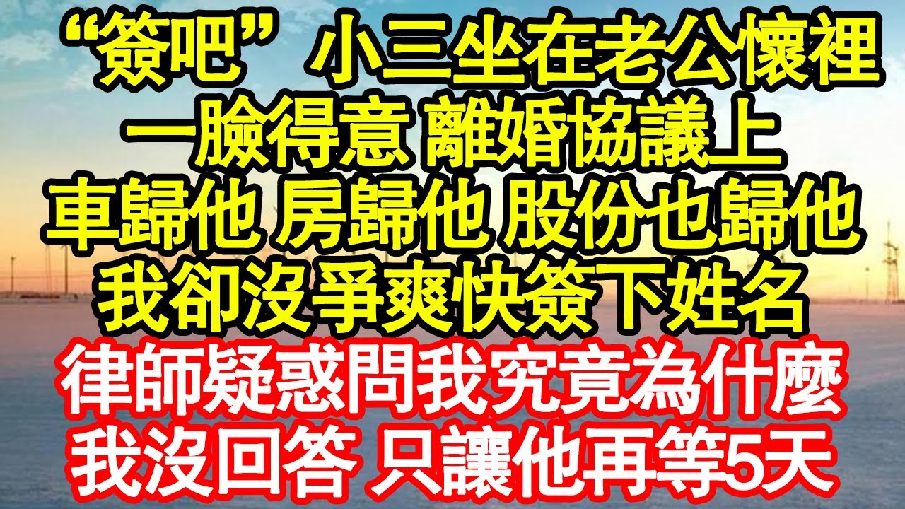 “簽吧”小三坐在老公懷裡，一臉得意 離婚協議上，車歸他 房歸他 股份也歸他，我卻沒爭爽快簽下姓名，律師疑惑問我究竟為什麼，我沒回答 只讓他再等5天 真情故事會|老年故事|情感需求|養老|家庭正能量