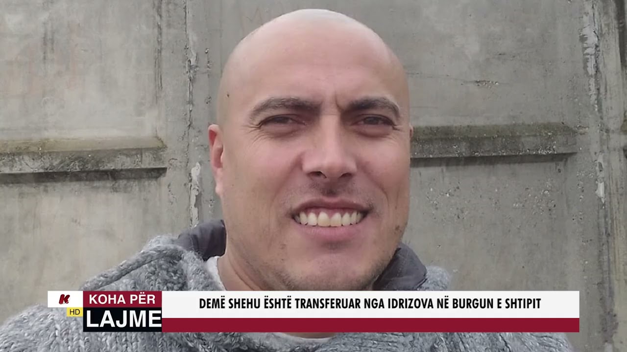 DEMË SHEHU ËSHTË TRANSFERUAR NGA IDRIZOVA NË BURGUN E SHTIPIT