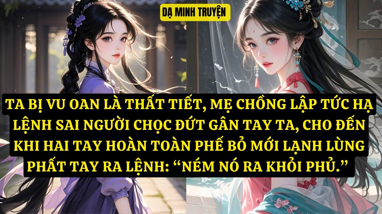 TRUYỆN: TA BỊ VU OAN LÀ THẤT TIẾT, MẸ CHỒNG LẬP TỨC HẠ LỆNH SAI NGƯỜI CHỌC ĐỨT GÂN TAY TA  DM198
