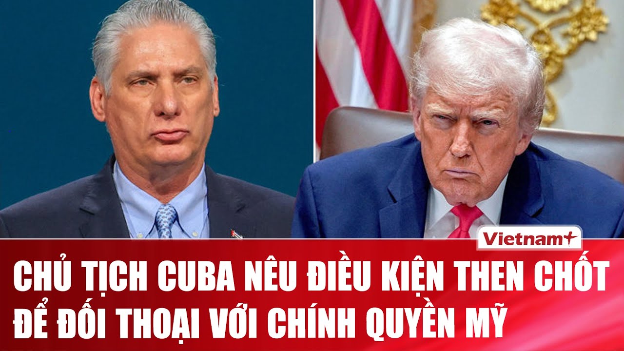 Chủ tịch Cuba Miguel Díaz-Canel công bố điều kiện đối thoại với Tổng thống Trump.