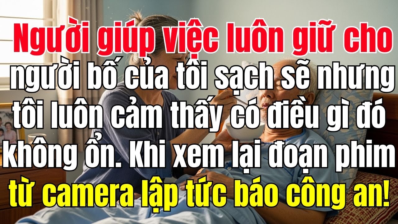 Người Giúp Việc Luôn Giữ Cho Bố Tôi Luôn Sạch Sẽ Nhưng Tôi Luôn Cảm Thấy Có Điều Gì Đó Không Ổn