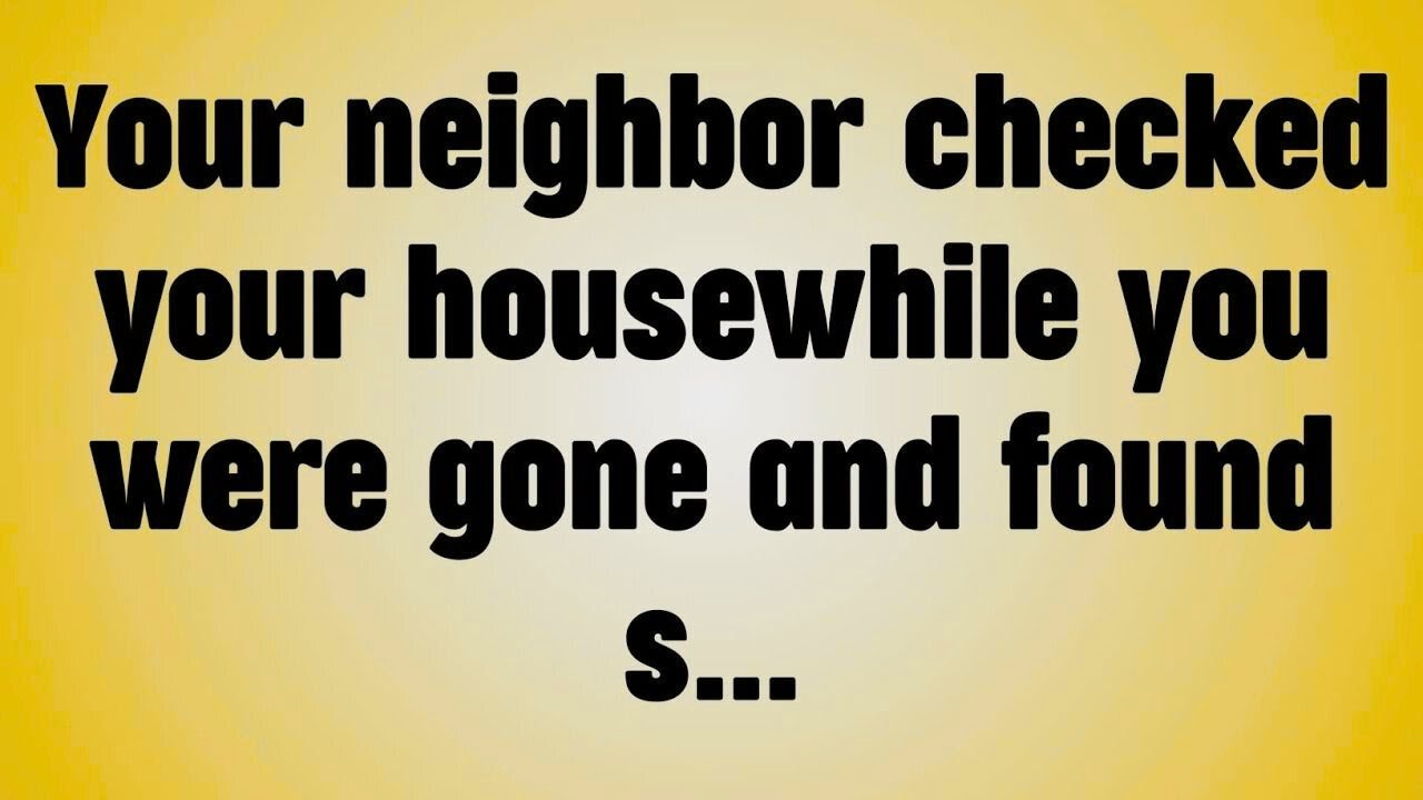 Your neighbor checked your housewhile you were gone and found s...