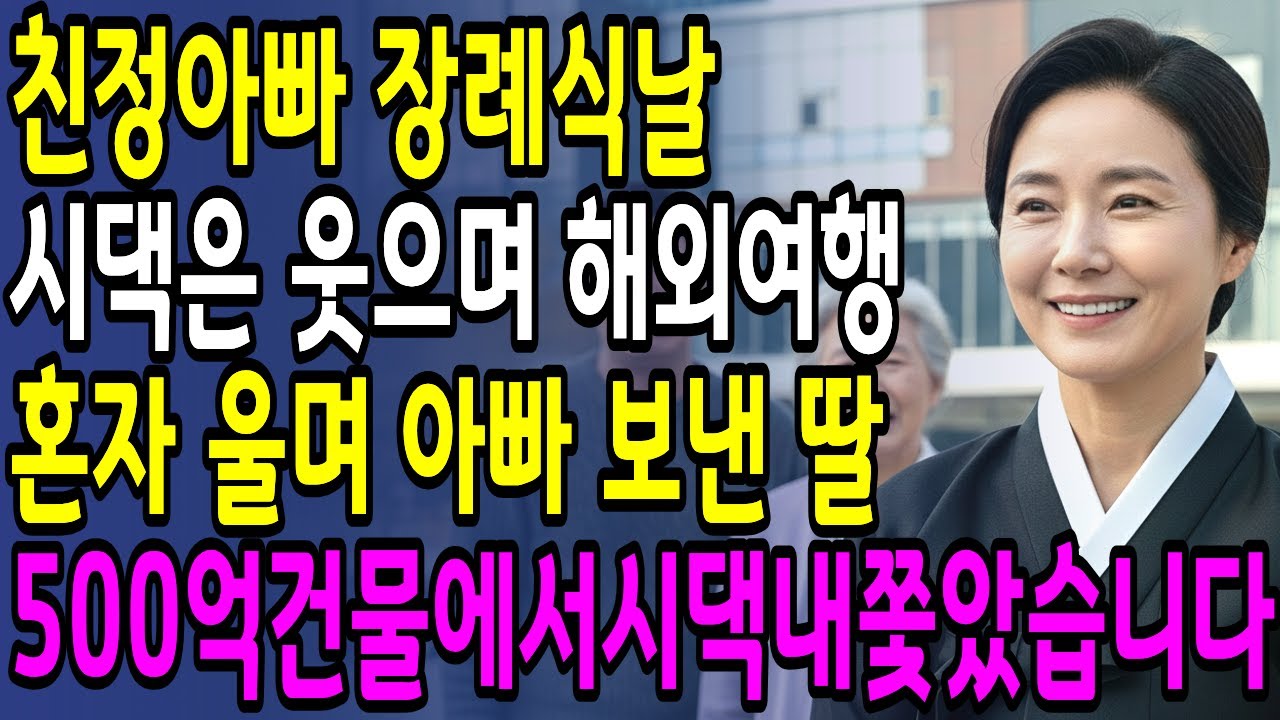 친정아버지 장례식날,시댁은 웃으며 해외여행,혼자 울며 아버지 보낸 딸은 500억 건물에서 시댁을 내쫓았습니다 |노후사연|오디오북|부모자식갈등|사연이야기| 인생사연 |고부갈등 |