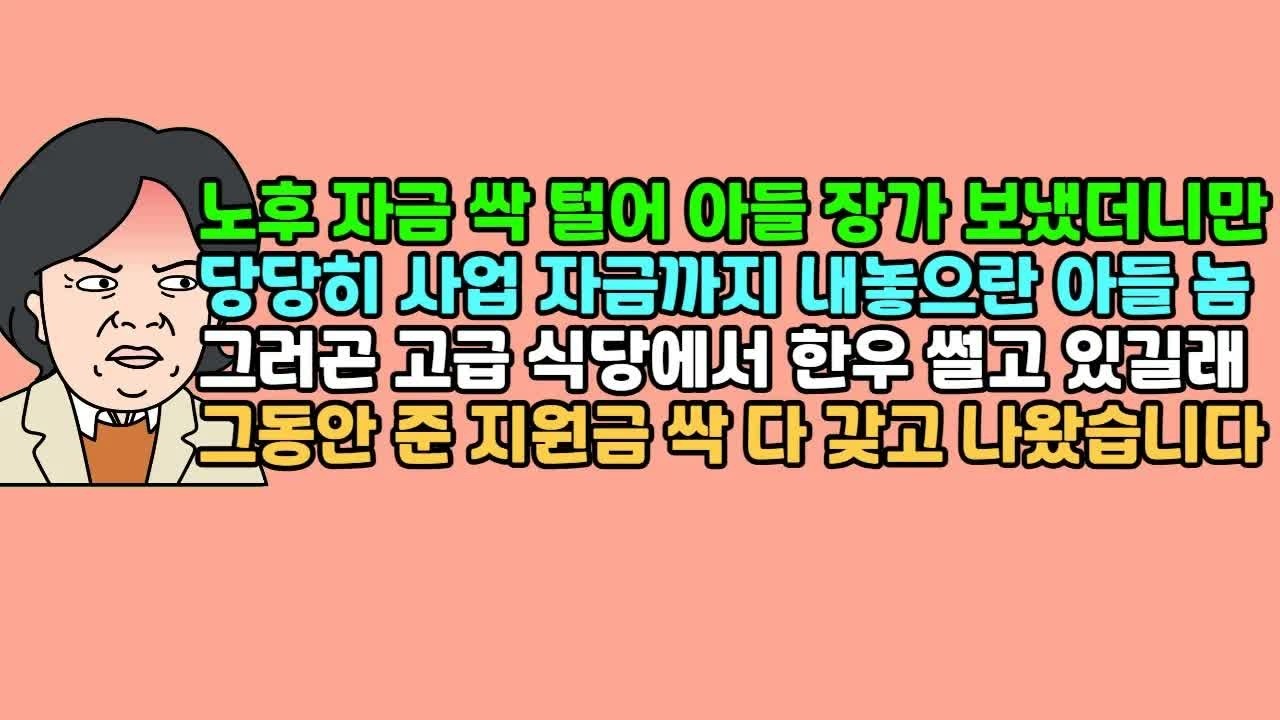 사연듣기 노후 자금 싹 털어 아들 장가 보냈더니만 당당히 사업 자금까지 내놓으란 아들 놈, 그러곤 고급 식당에서 한우 썰고 있길래 그동안 준 지원금 싹 다 갖고 나왔습니